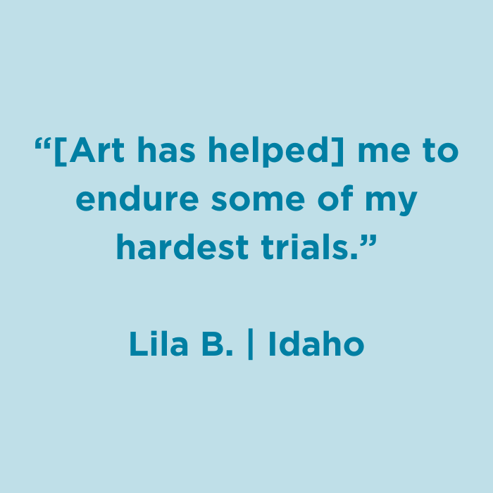 Art has helped me to endure some of my hardest trials.- Lila B., Idaho